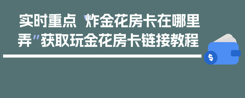 实时重点“炸金花房卡在哪里弄”获取玩金花房卡链接教程