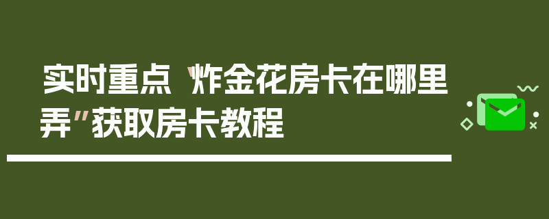 实时重点“炸金花房卡在哪里弄”获取房卡教程