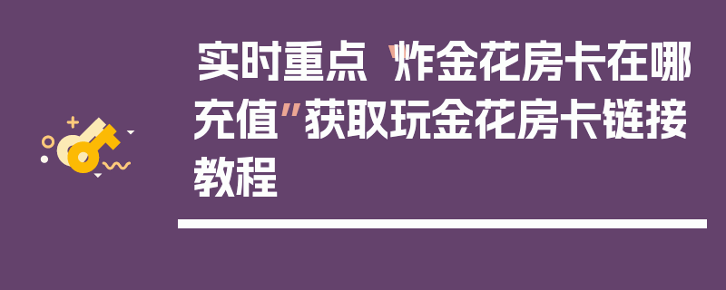 实时重点“炸金花房卡在哪充值”获取玩金花房卡链接教程