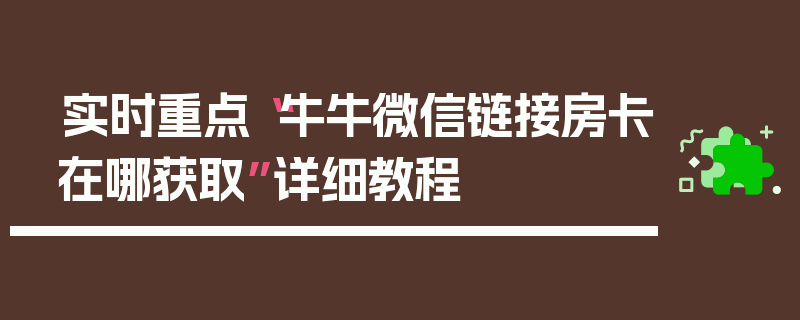 实时重点“牛牛微信链接房卡在哪获取”详细教程