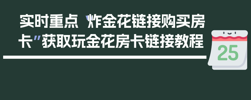实时重点“炸金花链接购买房卡”获取玩金花房卡链接教程