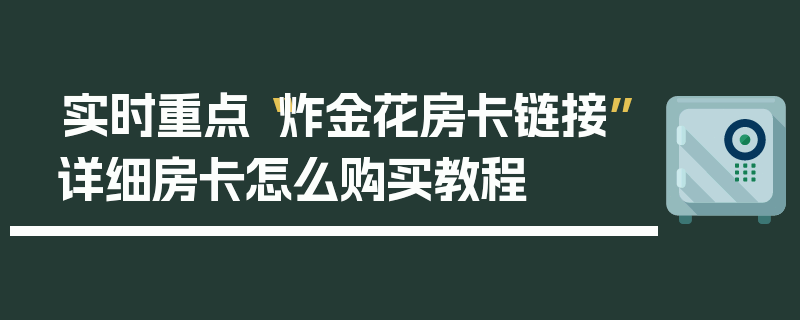 实时重点“炸金花房卡链接”详细房卡怎么购买教程