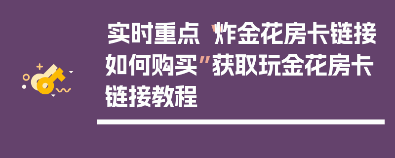 实时重点“炸金花房卡链接如何购买”获取玩金花房卡链接教程