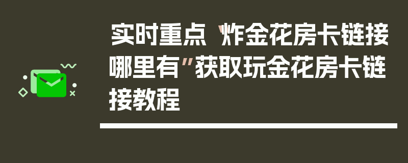 实时重点“炸金花房卡链接哪里有”获取玩金花房卡链接教程