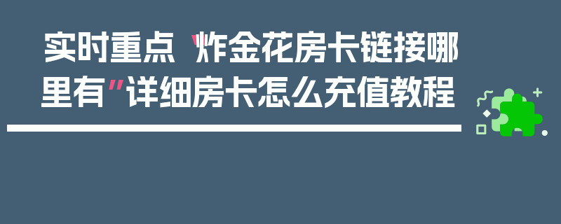 实时重点“炸金花房卡链接哪里有”详细房卡怎么充值教程