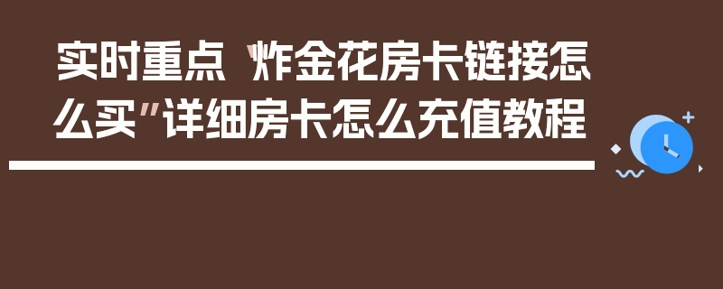 实时重点“炸金花房卡链接怎么买”详细房卡怎么充值教程
