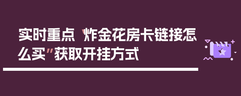 实时重点“炸金花房卡链接怎么买”获取开挂方式