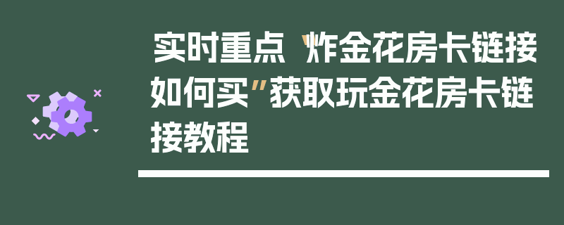 实时重点“炸金花房卡链接如何买”获取玩金花房卡链接教程