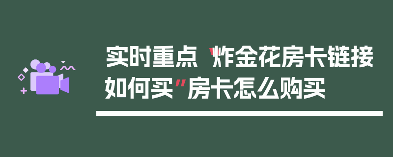 实时重点“炸金花房卡链接如何买”房卡怎么购买