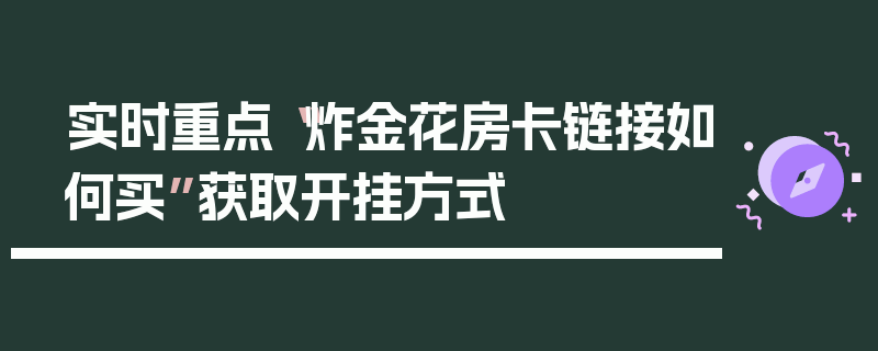 实时重点“炸金花房卡链接如何买”获取开挂方式