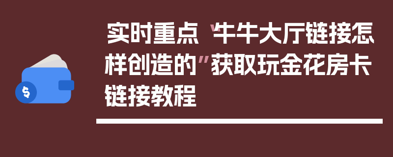 实时重点“牛牛大厅链接怎样创造的”获取玩金花房卡链接教程