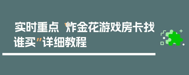 实时重点“炸金花游戏房卡找谁买”详细教程