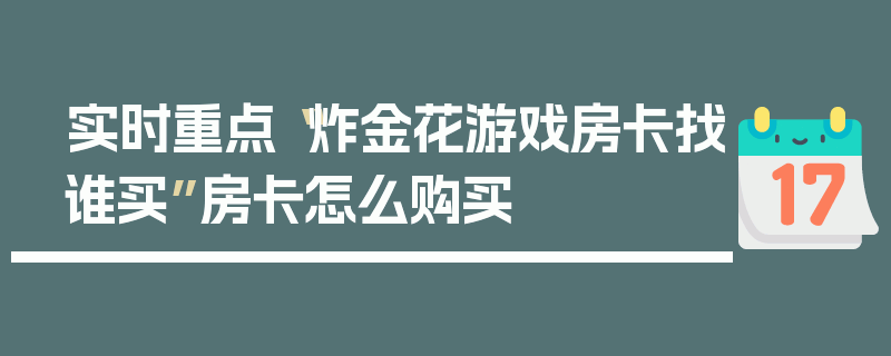 实时重点“炸金花游戏房卡找谁买”房卡怎么购买