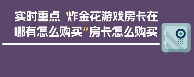 实时重点“炸金花游戏房卡在哪有怎么购买”房卡怎么购买