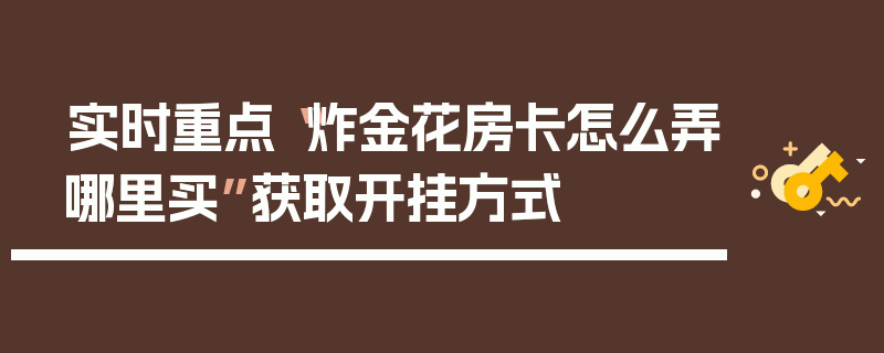 实时重点“炸金花房卡怎么弄哪里买”获取开挂方式