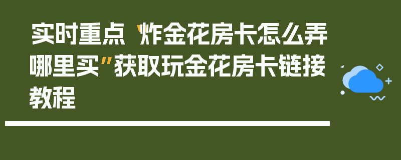 实时重点“炸金花房卡怎么弄哪里买”获取玩金花房卡链接教程