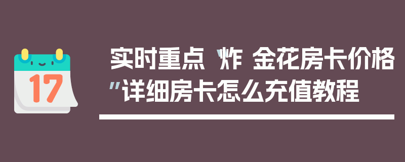 实时重点“炸 金花房卡价格”详细房卡怎么充值教程