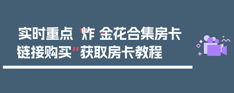 实时重点“炸·金花合集房卡链接购买”获取房卡教程