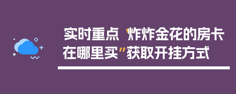 实时重点“炸炸金花的房卡在哪里买”获取开挂方式