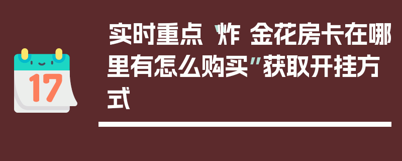 实时重点“炸 金花房卡在哪里有怎么购买”获取开挂方式