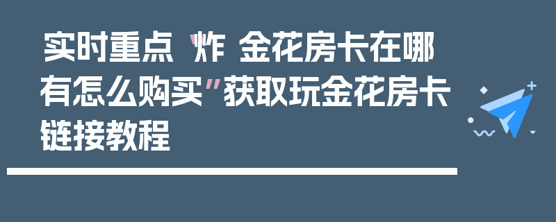 实时重点“炸 金花房卡在哪有怎么购买”获取玩金花房卡链接教程