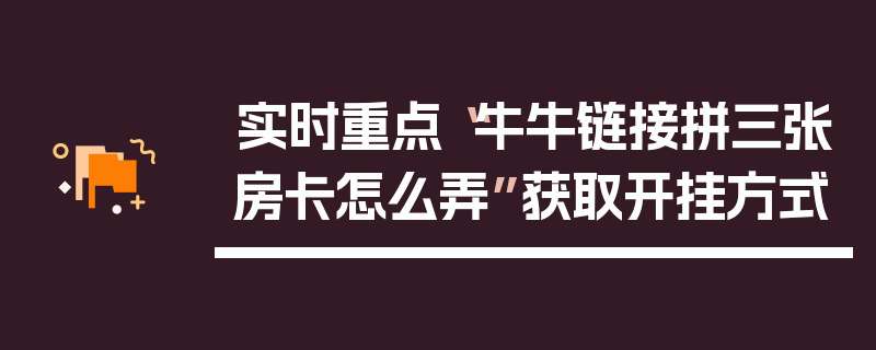实时重点“牛牛链接拼三张房卡怎么弄”获取开挂方式