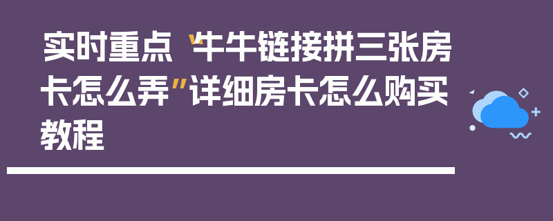 实时重点“牛牛链接拼三张房卡怎么弄”详细房卡怎么购买教程