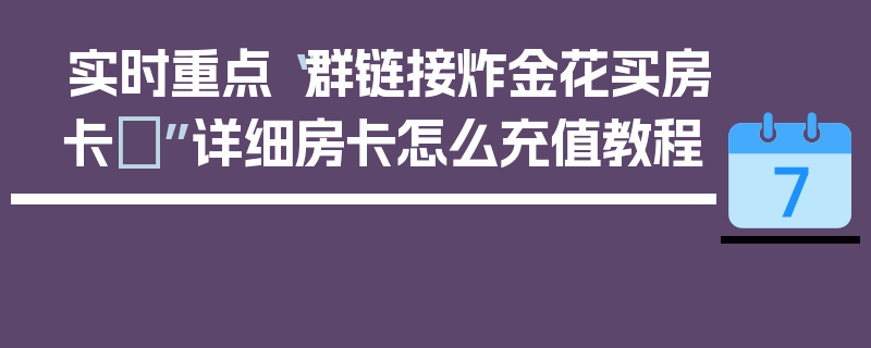 实时重点“群链接炸金花买房卡	”详细房卡怎么充值教程