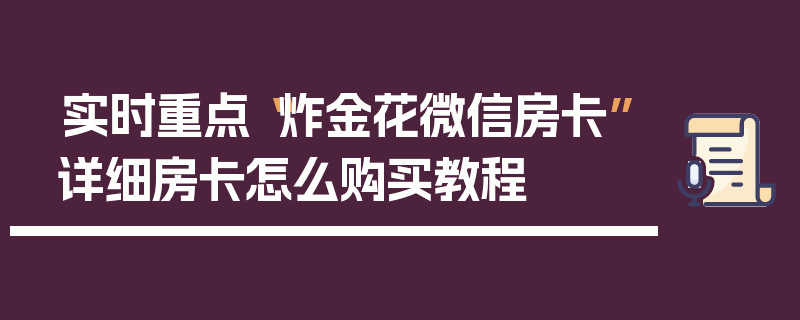 实时重点“炸金花微信房卡”详细房卡怎么购买教程