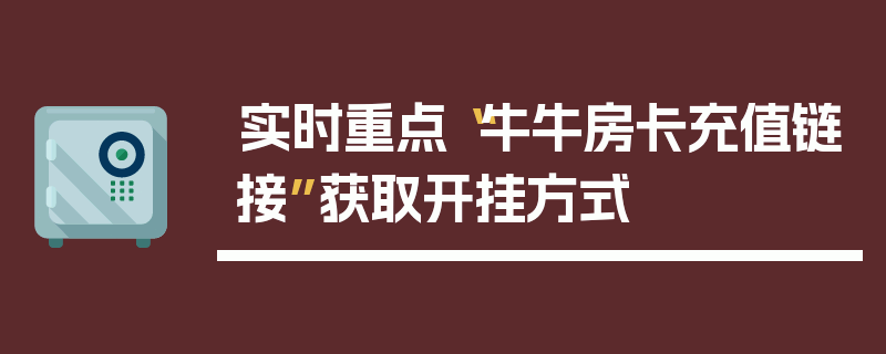 实时重点“牛牛房卡充值链接”获取开挂方式