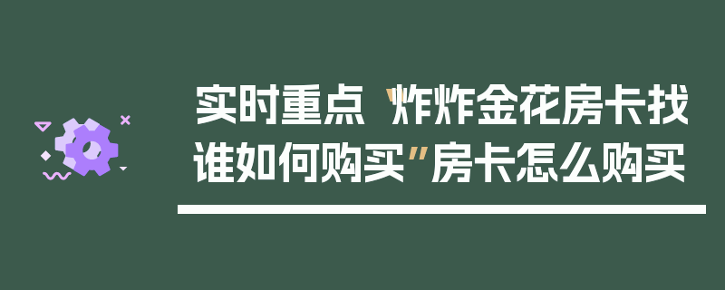 实时重点“炸炸金花房卡找谁如何购买”房卡怎么购买