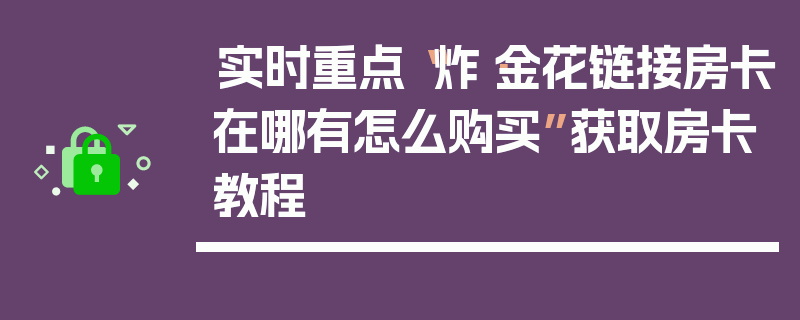 实时重点“炸·金花链接房卡在哪有怎么购买”获取房卡教程