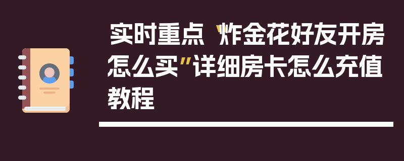 实时重点“炸金花好友开房怎么买”详细房卡怎么充值教程