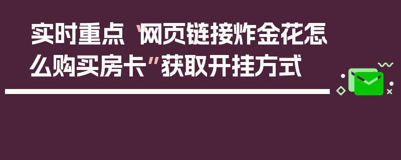实时重点“网页链接炸金花怎么购买房卡”获取开挂方式