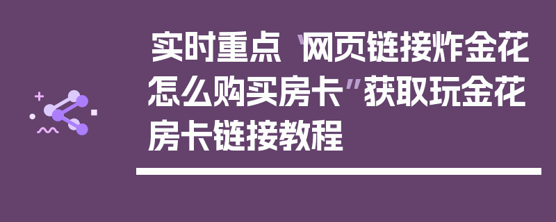 实时重点“网页链接炸金花怎么购买房卡”获取玩金花房卡链接教程