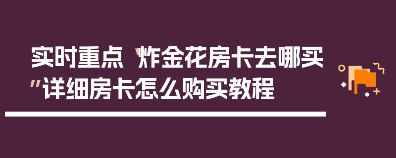 实时重点“炸金花房卡去哪买”详细房卡怎么购买教程