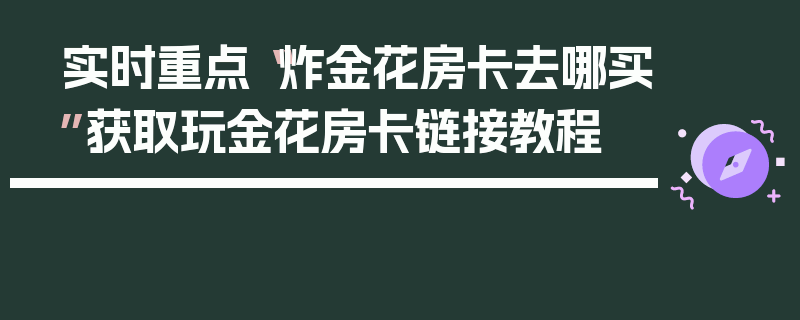实时重点“炸金花房卡去哪买”获取玩金花房卡链接教程