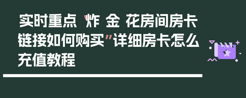 实时重点“炸 金 花房间房卡链接如何购买”详细房卡怎么充值教程