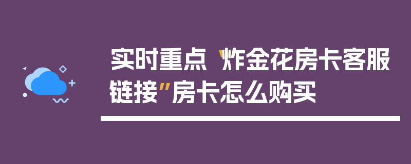 实时重点“炸金花房卡客服链接”房卡怎么购买