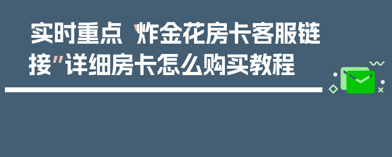 实时重点“炸金花房卡客服链接”详细房卡怎么购买教程