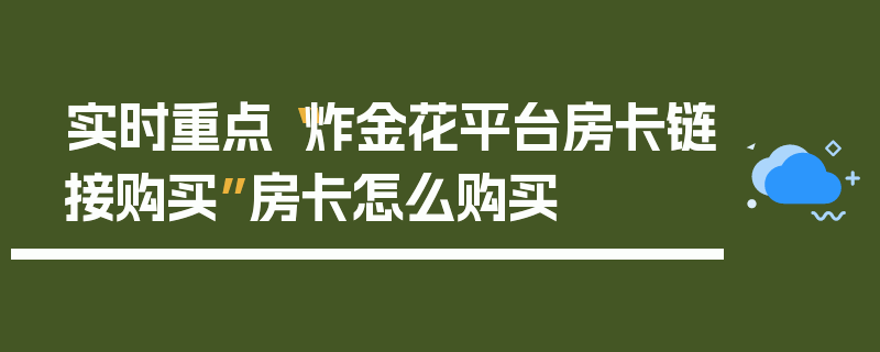 实时重点“炸金花平台房卡链接购买”房卡怎么购买