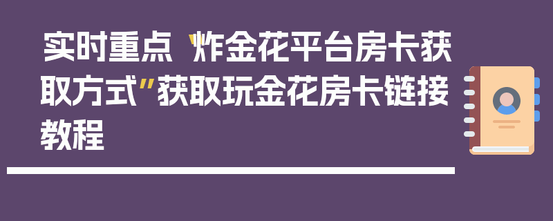 实时重点“炸金花平台房卡获取方式”获取玩金花房卡链接教程
