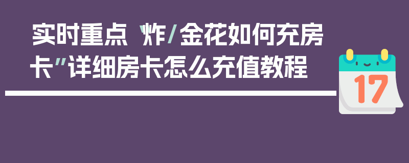 实时重点“炸/金花如何充房卡”详细房卡怎么充值教程