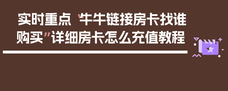 实时重点“牛牛链接房卡找谁购买”详细房卡怎么充值教程