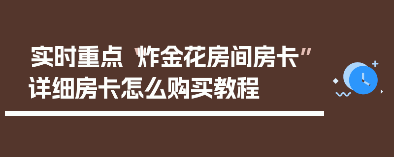 实时重点“炸金花房间房卡”详细房卡怎么购买教程