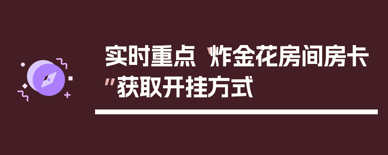 实时重点“炸金花房间房卡”获取开挂方式