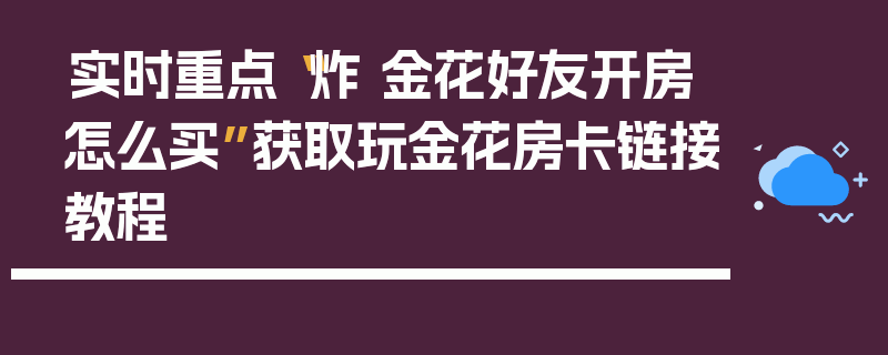 实时重点“炸 金花好友开房怎么买”获取玩金花房卡链接教程