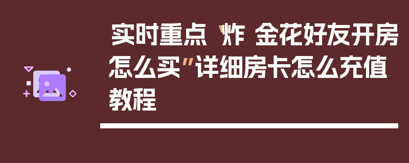 实时重点“炸 金花好友开房怎么买”详细房卡怎么充值教程