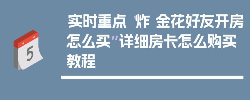 实时重点“炸 金花好友开房怎么买”详细房卡怎么购买教程
