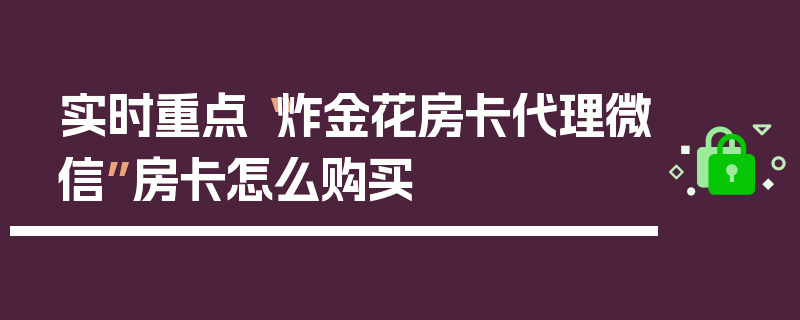 实时重点“炸金花房卡代理微信”房卡怎么购买